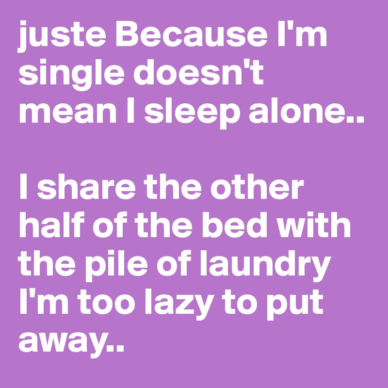 juste Because I'm single doesn't mean I sleep alone.. 

I share the other half of the bed with the pile of laundry
I'm too lazy to put away.. 