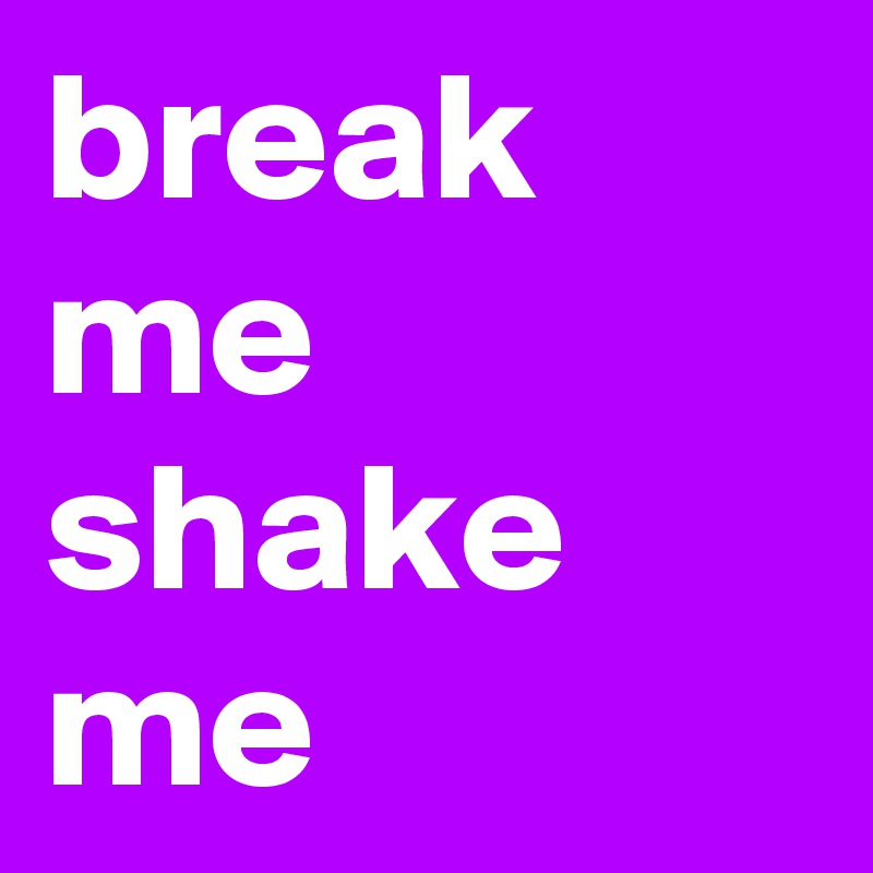 break me
shake me