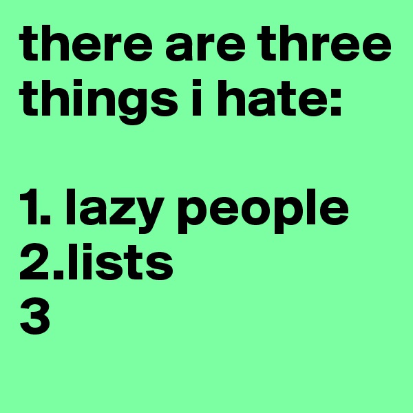 there are three things i hate:

1. lazy people
2.lists
3