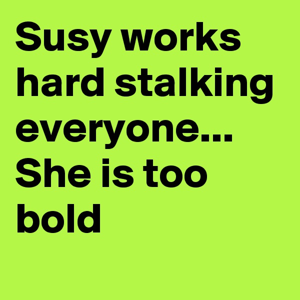 Susy works hard stalking everyone... She is too bold