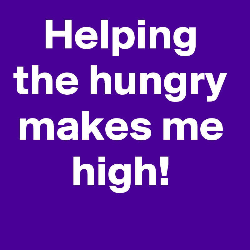 Helping the hungry makes me high!