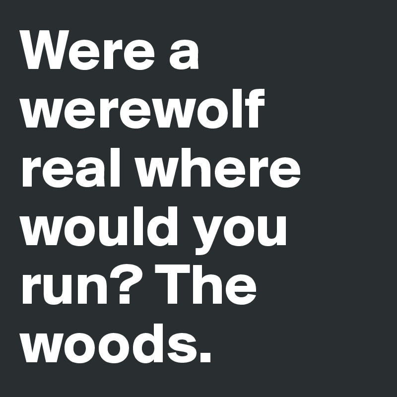 Were a werewolf real where would you run? The woods. 