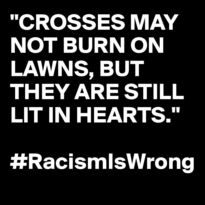 "CROSSES MAY NOT BURN ON LAWNS, BUT THEY ARE STILL LIT IN HEARTS." 

#RacismIsWrong