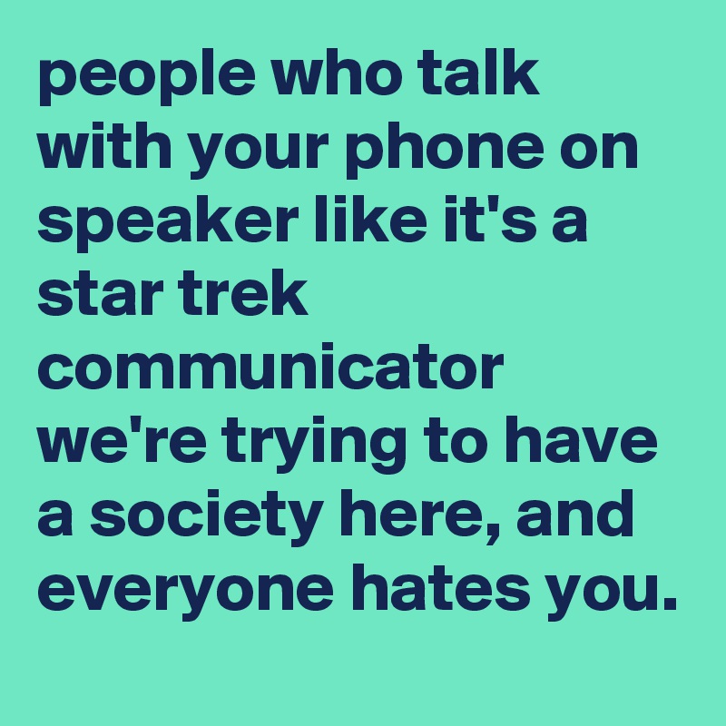 people who talk with your phone on speaker like it's a star trek communicator  we're trying to have a society here, and everyone hates you.