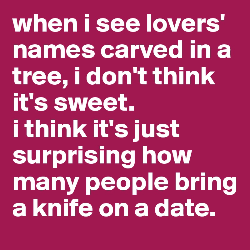 when i see lovers' names carved in a tree, i don't think it's sweet.
i think it's just surprising how many people bring a knife on a date.