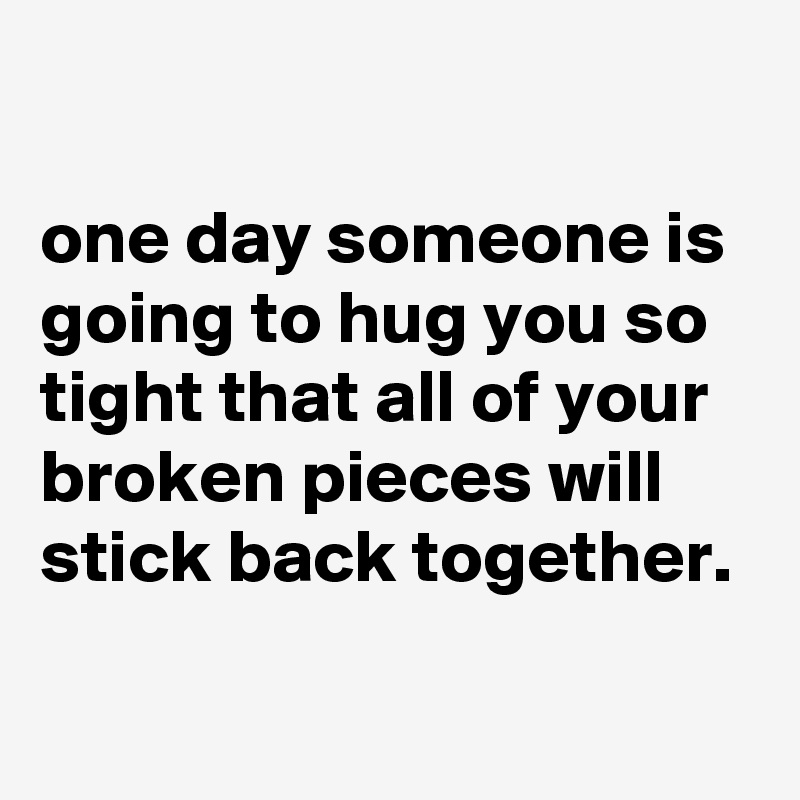 

one day someone is going to hug you so tight that all of your broken pieces will stick back together.
