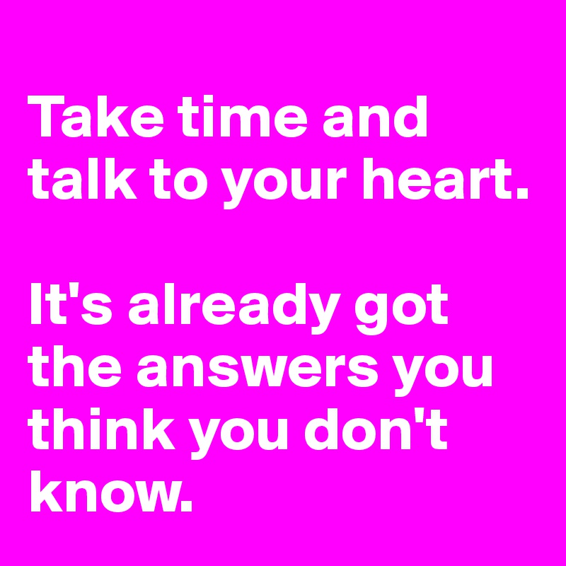
Take time and talk to your heart. 

It's already got the answers you think you don't know. 