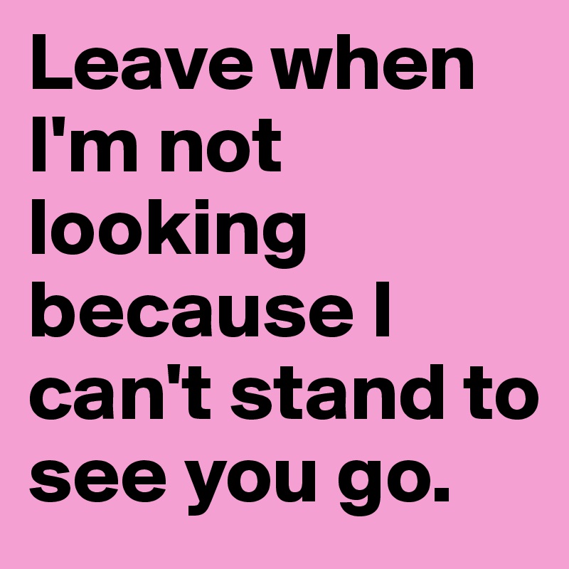 Leave when I'm not looking because I can't stand to see you go.