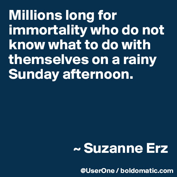 Millions long for immortality who do not know what to do with themselves on a rainy Sunday afternoon.




                      ~ Suzanne Erz