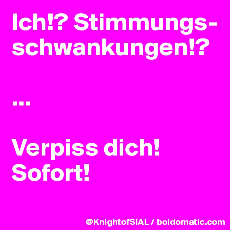 Ich!? Stimmungs-schwankungen!?

...

Verpiss dich! Sofort!
