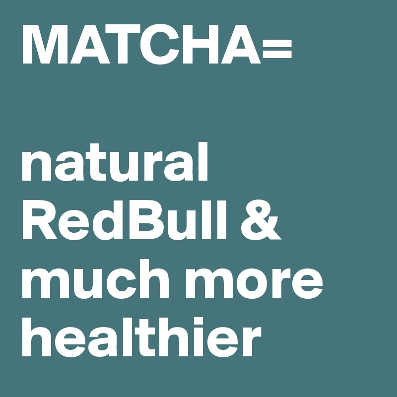 MATCHA=

natural RedBull & much more healthier
