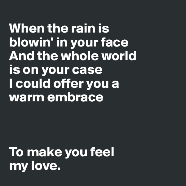 
When the rain is 
blowin' in your face
And the whole world 
is on your case
I could offer you a 
warm embrace



To make you feel 
my love.