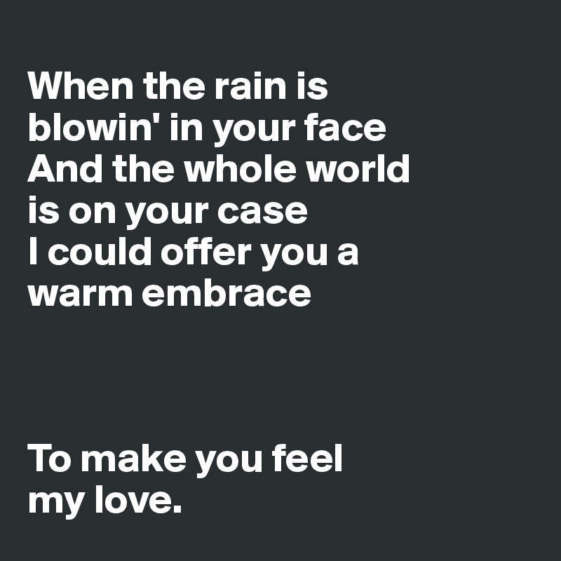 
When the rain is 
blowin' in your face
And the whole world 
is on your case
I could offer you a 
warm embrace



To make you feel 
my love.