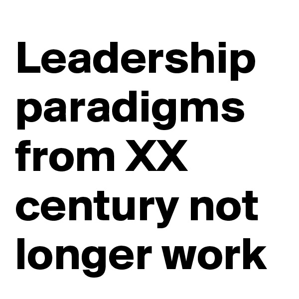 Leadership paradigms from XX century not longer work 