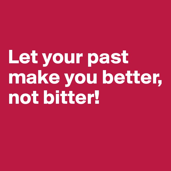 

Let your past make you better, not bitter!

