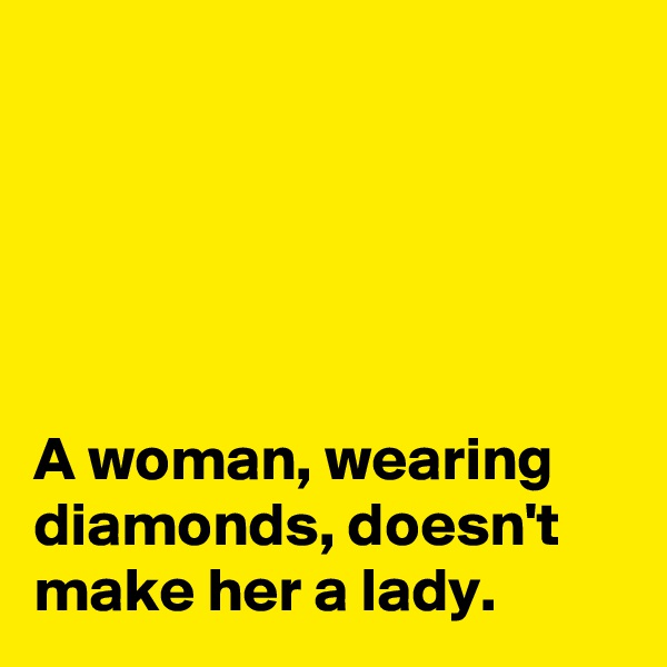 





A woman, wearing diamonds, doesn't make her a lady.