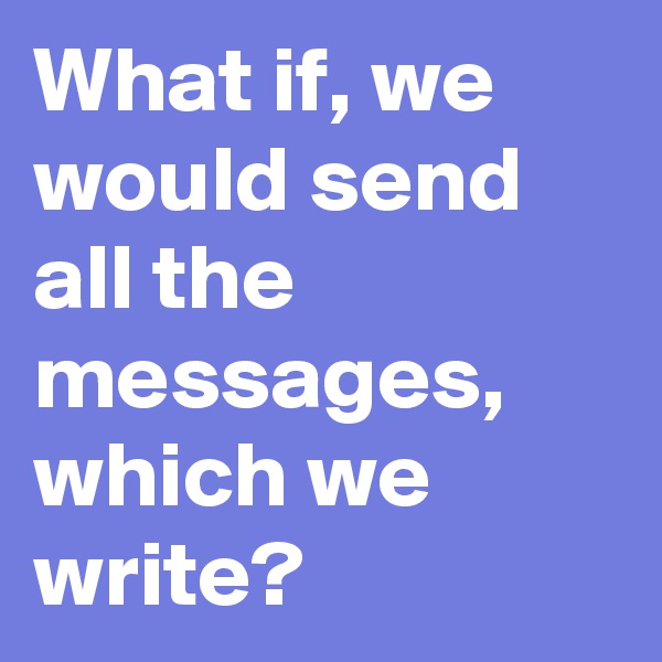 What if, we would send all the messages, which we write?