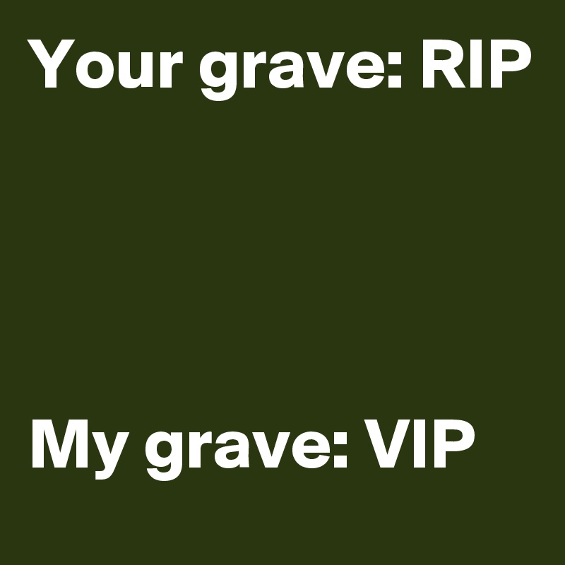 Your grave: RIP




My grave: VIP