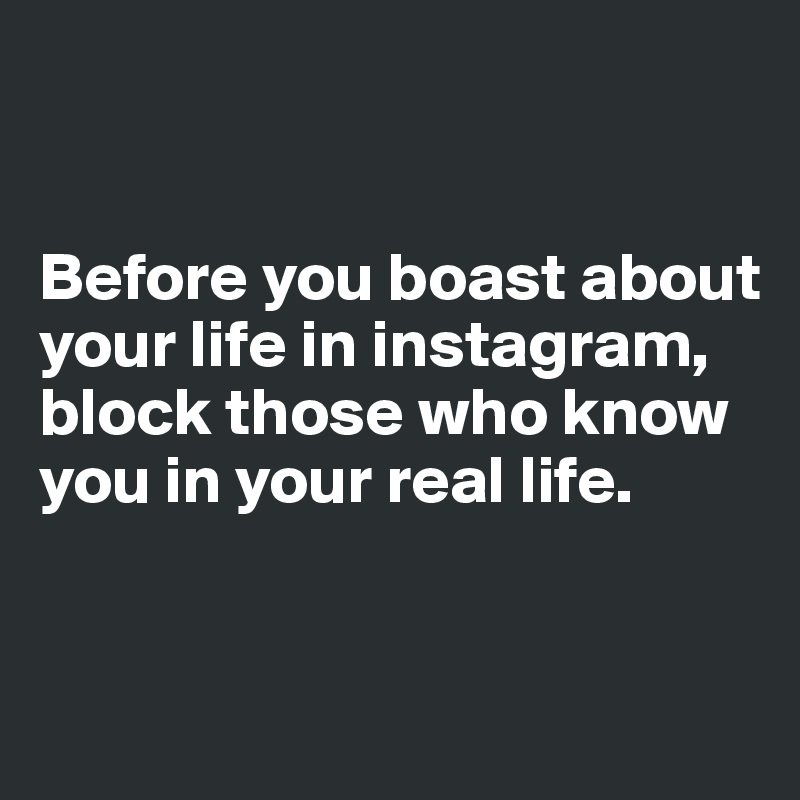 


Before you boast about your life in instagram, block those who know you in your real life.


