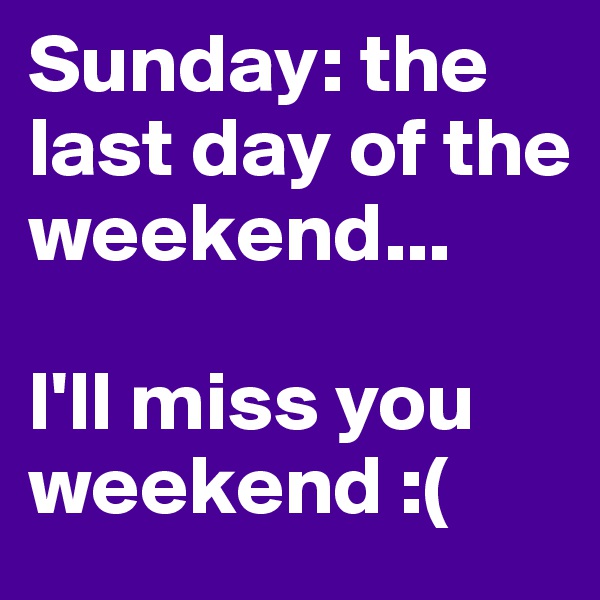 Sunday: the last day of the weekend...

I'll miss you weekend :(