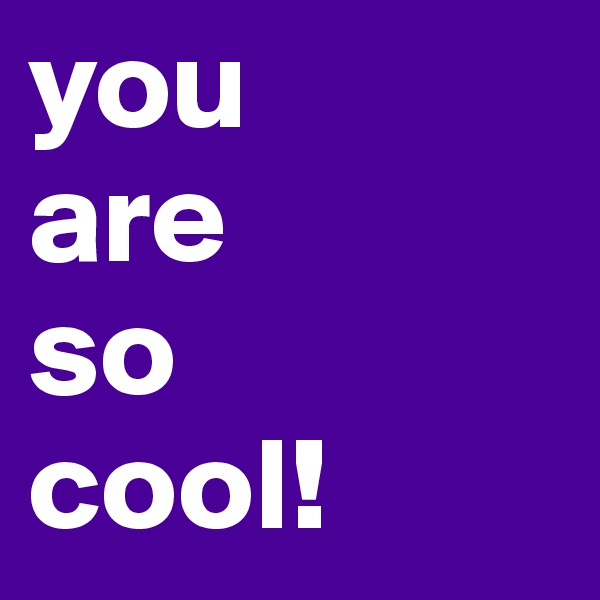 you 
are 
so 
cool!