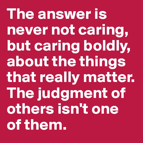 The answer is never not caring, but caring boldly, about the things that really matter.
The judgment of others isn't one of them.