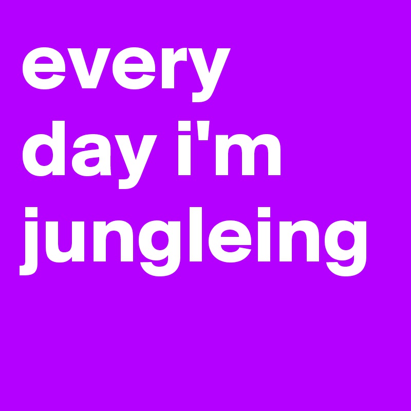 every day i'm jungleing 