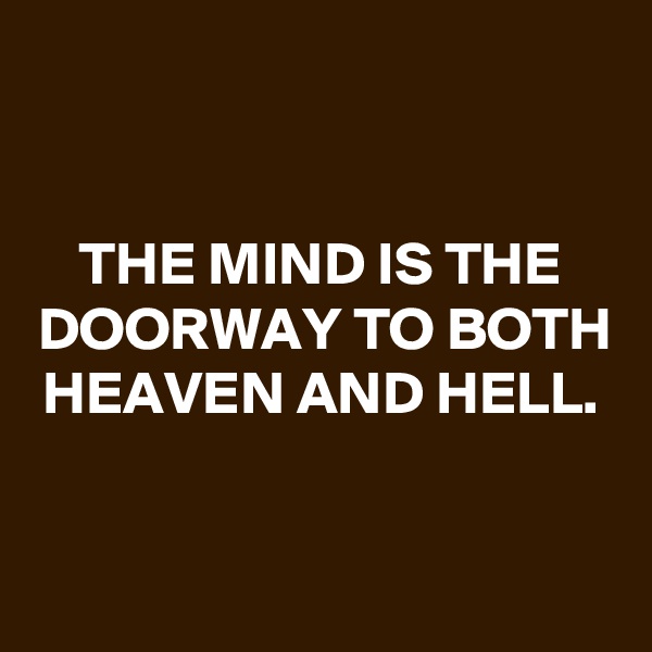 

THE MIND IS THE DOORWAY TO BOTH HEAVEN AND HELL.


