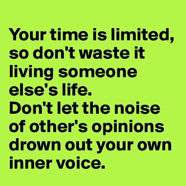 
Your time is limited, so don't waste it living someone else's life. 
Don't let the noise of other's opinions drown out your own inner voice.