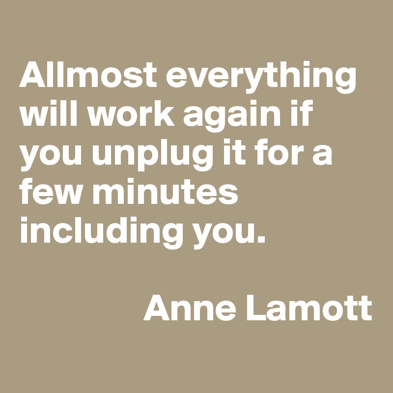 
Allmost everything will work again if you unplug it for a few minutes including you. 
                    
                Anne Lamott