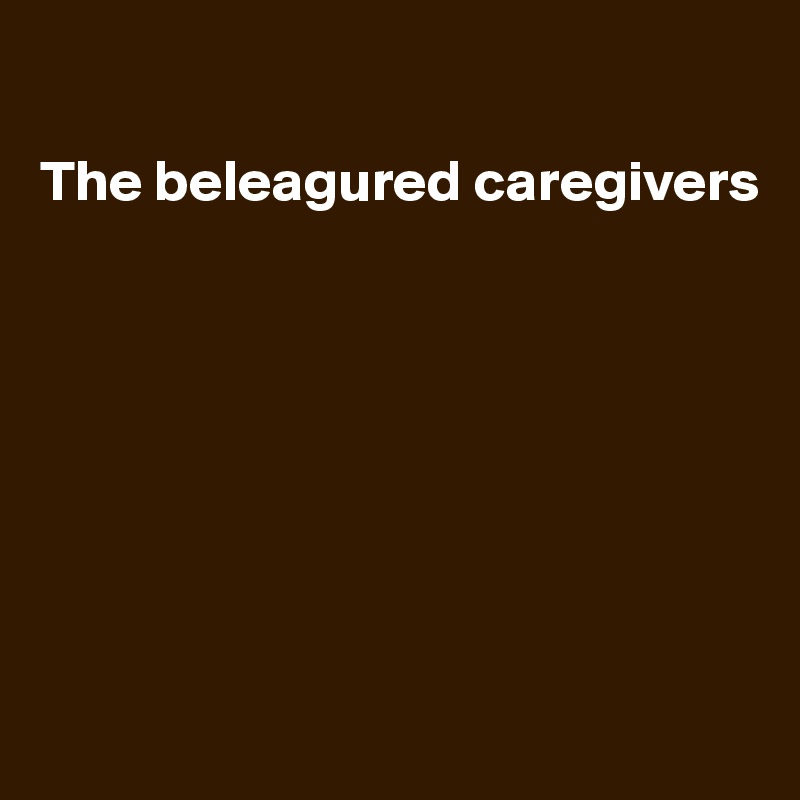 

The beleagured caregivers








