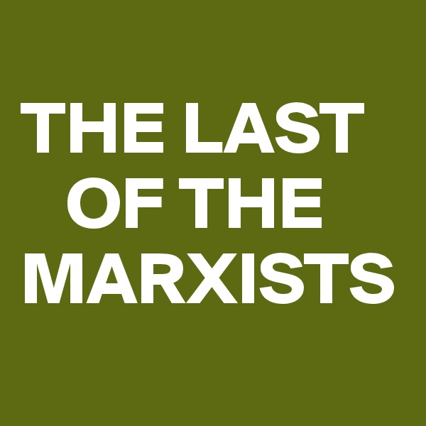
THE LAST   
   OF THE MARXISTS
