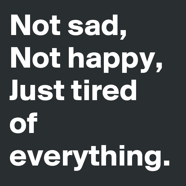 Not sad,
Not happy,
Just tired of everything.