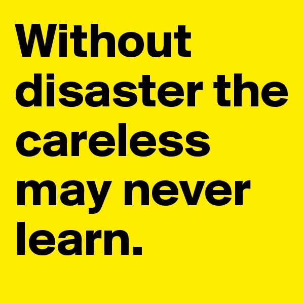 Without disaster the careless may never learn.