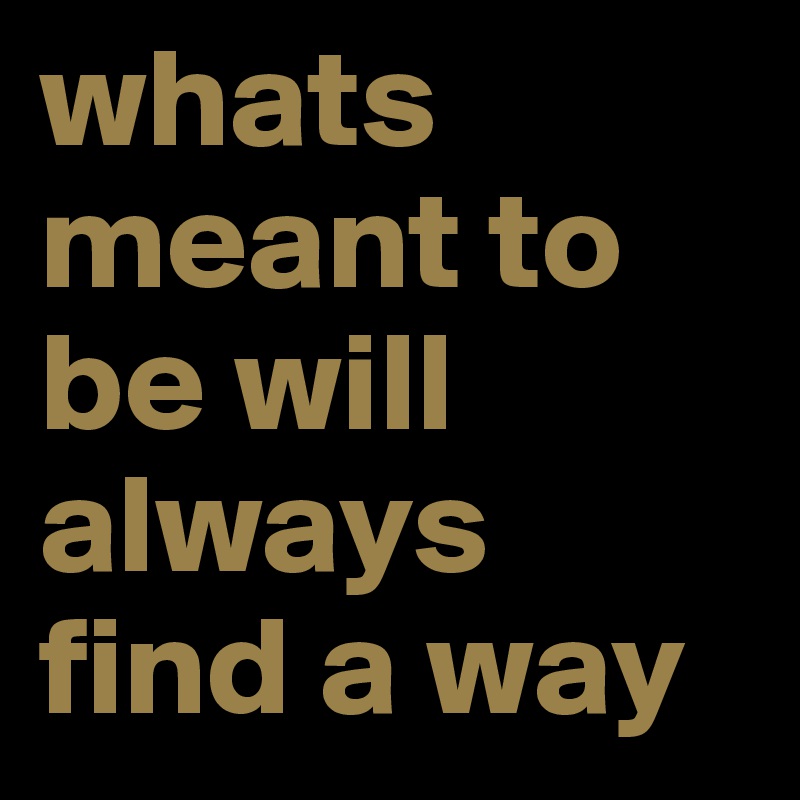 whats meant to be will always find a way