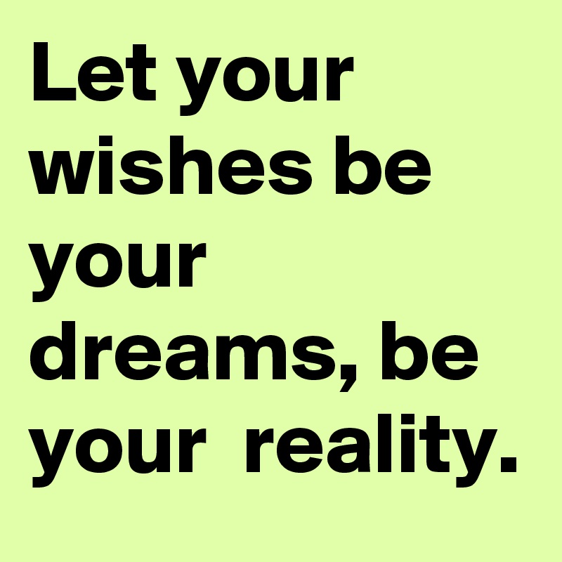 Let your wishes be your dreams, be your  reality.