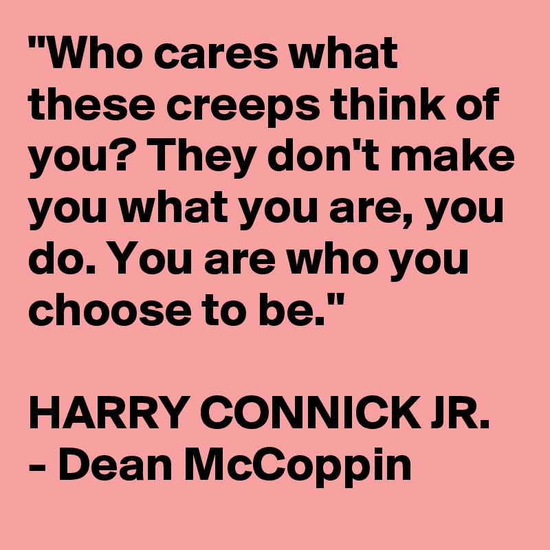 "Who cares what these creeps think of you? They don't make you what you are, you do. You are who you choose to be."

HARRY CONNICK JR. - Dean McCoppin