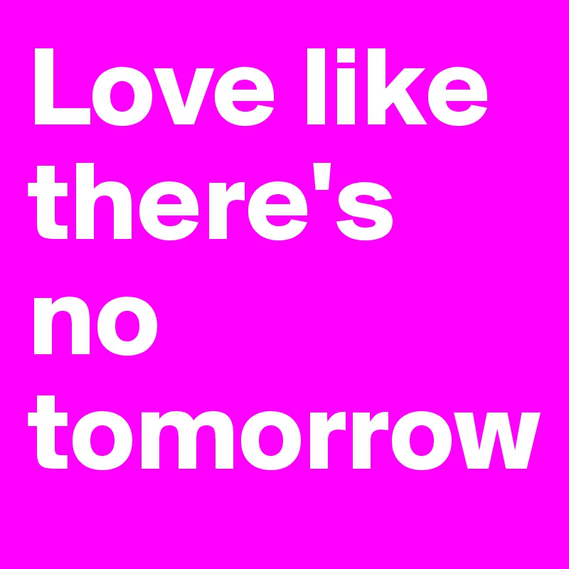 Love like there's no tomorrow 
