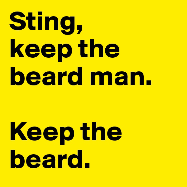 Sting, 
keep the beard man.

Keep the beard.