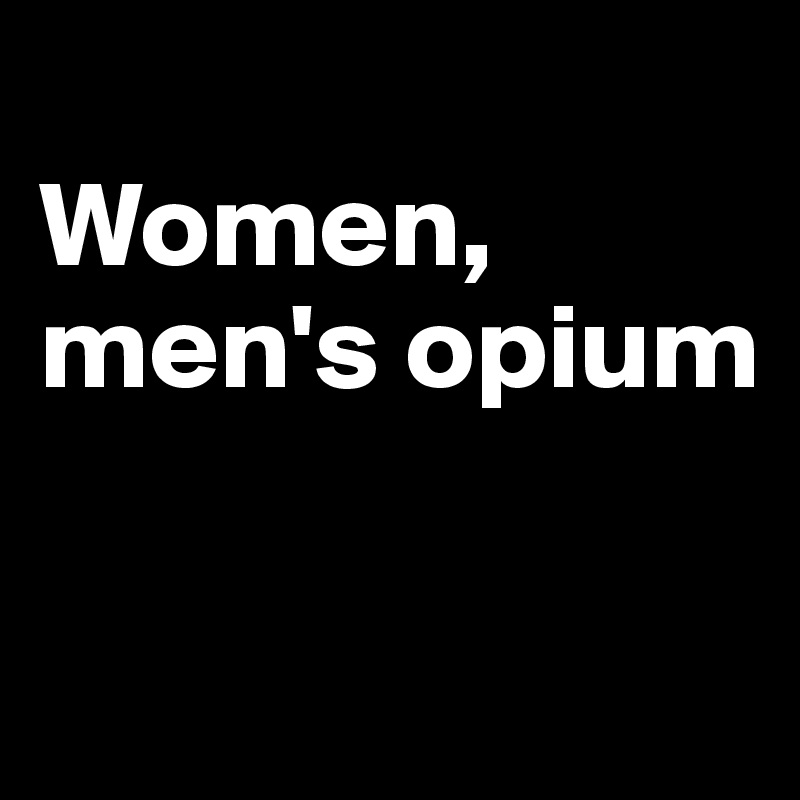 
Women, men's opium

