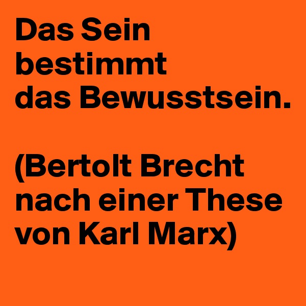 Das Sein 
bestimmt 
das Bewusstsein.

(Bertolt Brecht nach einer These von Karl Marx)                 