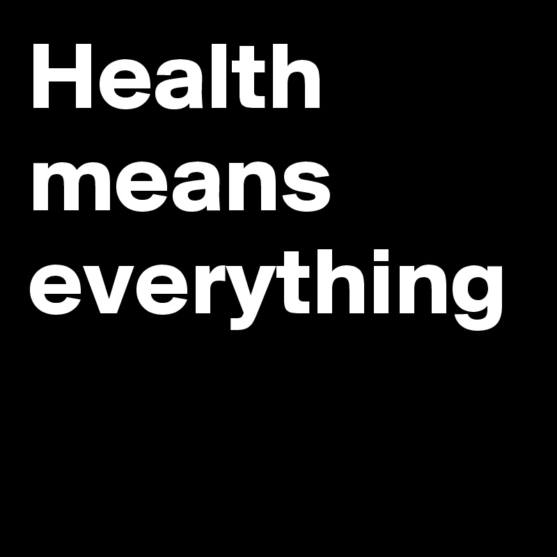 Health
means
everything