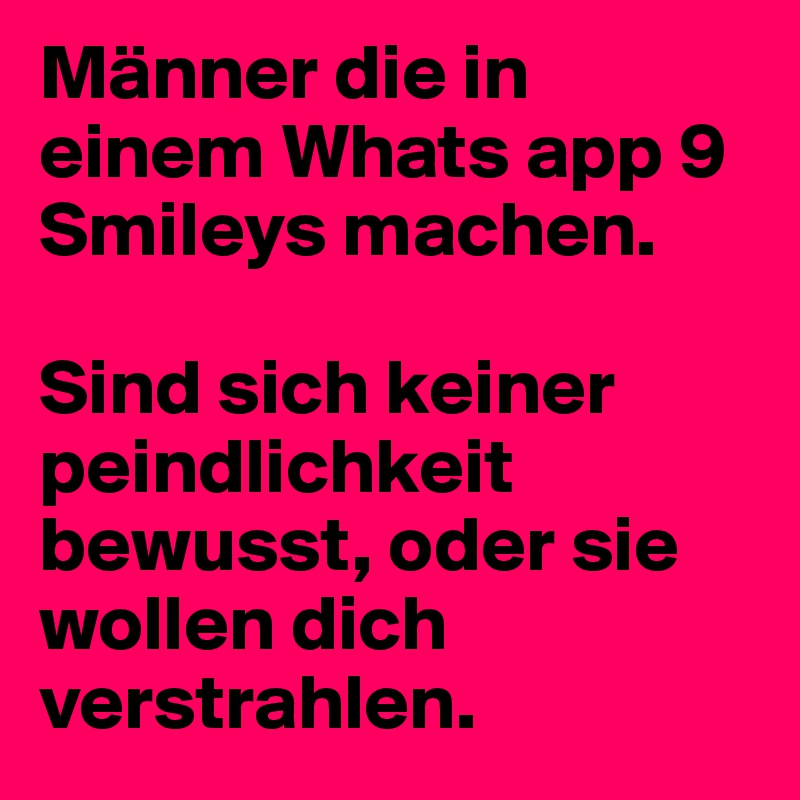 Männer die in einem Whats app 9 Smileys machen. 

Sind sich keiner peindlichkeit bewusst, oder sie wollen dich verstrahlen.