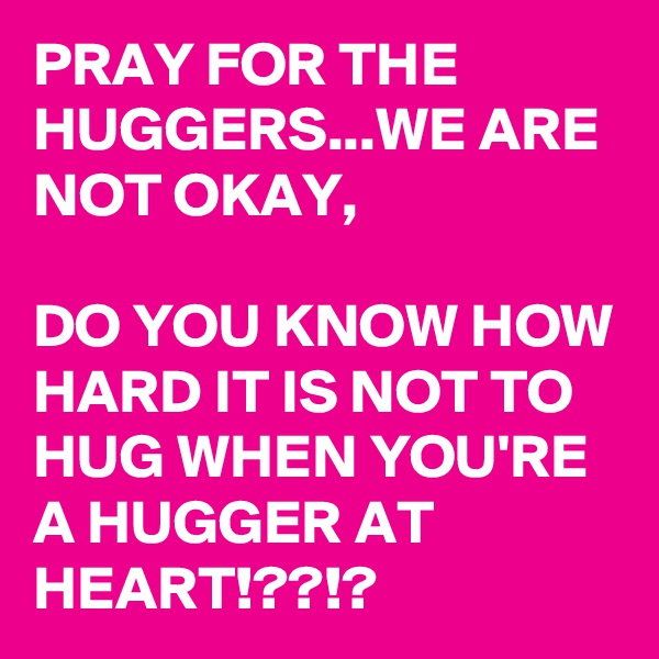 PRAY FOR THE HUGGERS...WE ARE NOT OKAY,

DO YOU KNOW HOW HARD IT IS NOT TO HUG WHEN YOU'RE A HUGGER AT HEART!??!?