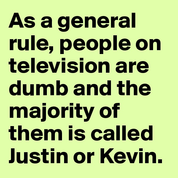 As a general rule, people on television are dumb and the majority of them is called Justin or Kevin. 