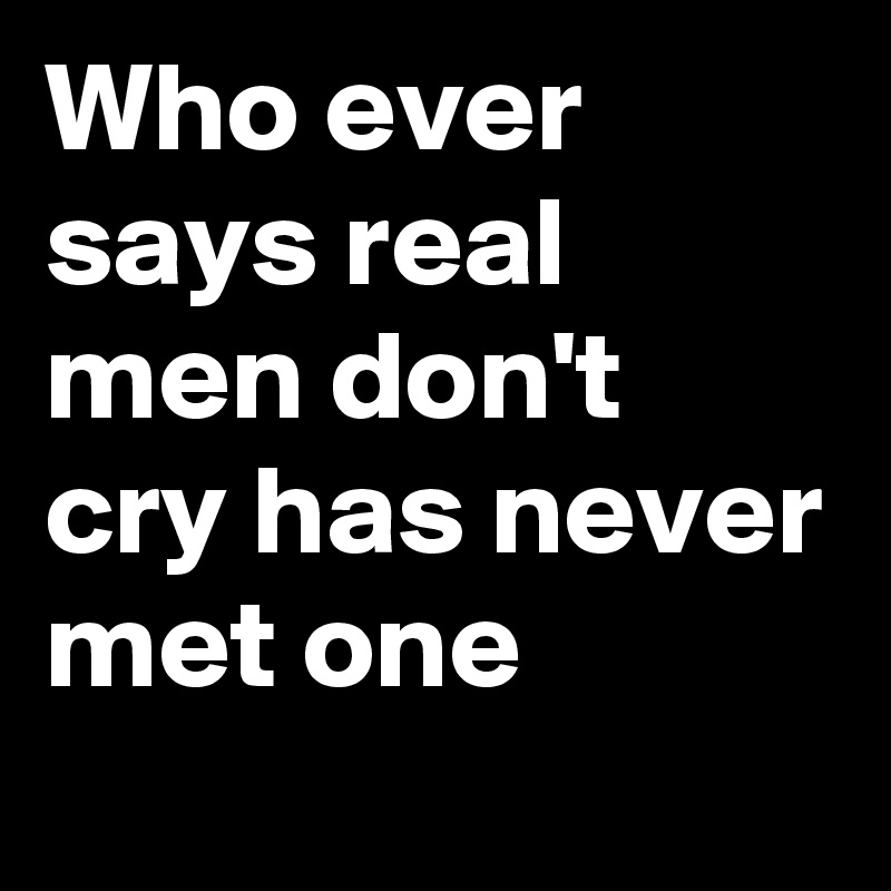 Who ever says real men don't cry has never met one