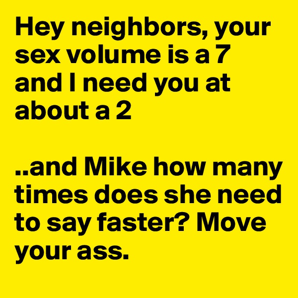 Hey neighbors, your sex volume is a 7 and I need you at about a 2

..and Mike how many times does she need to say faster? Move your ass.