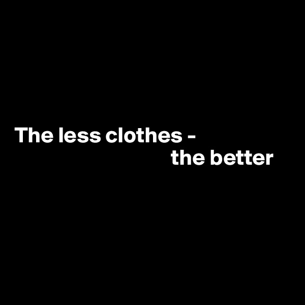




The less clothes - 
                                   the better




