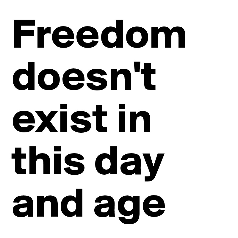 Freedom doesn't exist in this day and age