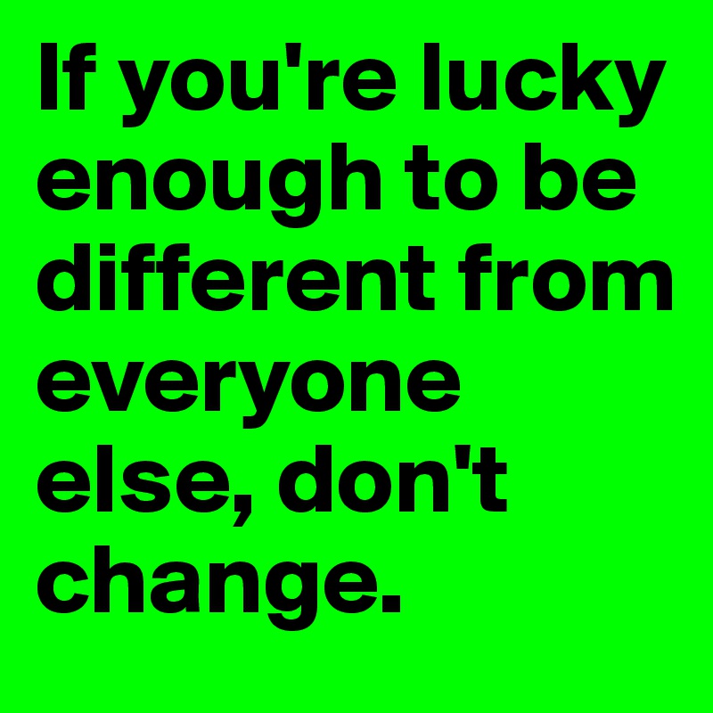 If you're lucky enough to be different from everyone else, don't change. 